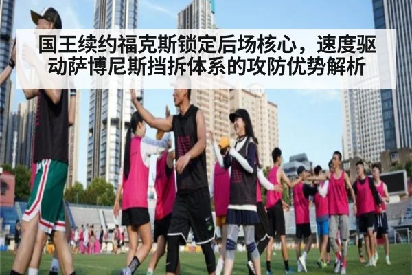 国王续约福克斯锁定后场核心，速度驱动萨博尼斯挡拆体系的攻防优势解析