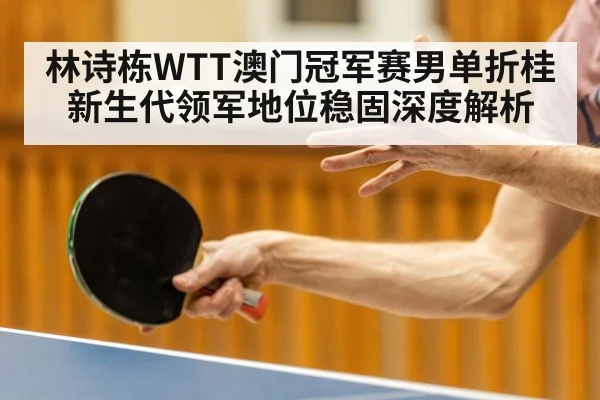 林诗栋WTT澳门冠军赛男单折桂新生代领军地位稳固深度解析