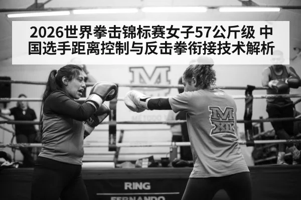 2026世界拳击锦标赛女子57公斤级 中国选手距离控制与反击拳衔接技术解析