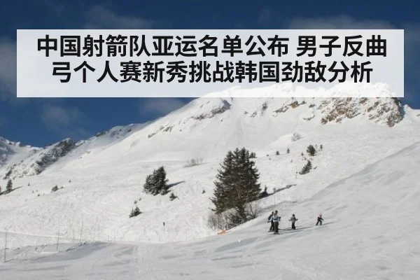 中国射箭队亚运名单公布 男子反曲弓个人赛新秀挑战韩国劲敌分析