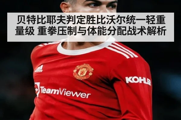 贝特比耶夫判定胜比沃尔统一轻重量级 重拳压制与体能分配战术解析